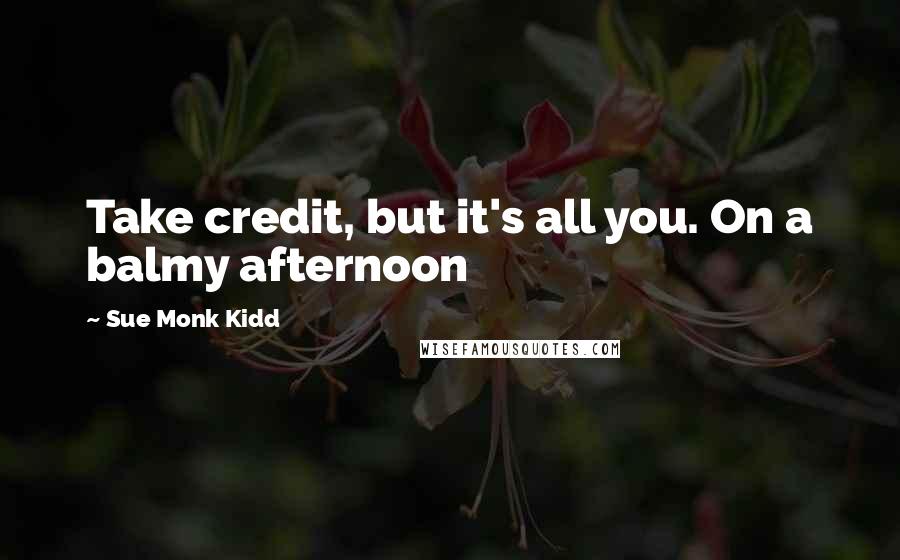 Sue Monk Kidd Quotes: Take credit, but it's all you. On a balmy afternoon