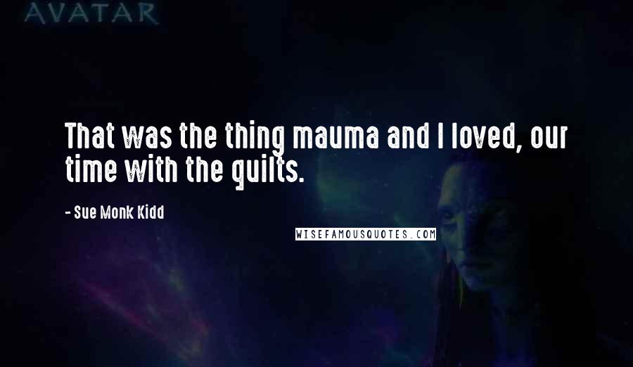 Sue Monk Kidd Quotes: That was the thing mauma and I loved, our time with the quilts.