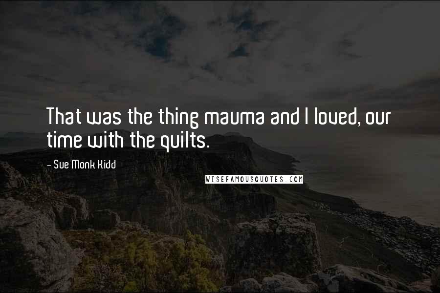 Sue Monk Kidd Quotes: That was the thing mauma and I loved, our time with the quilts.