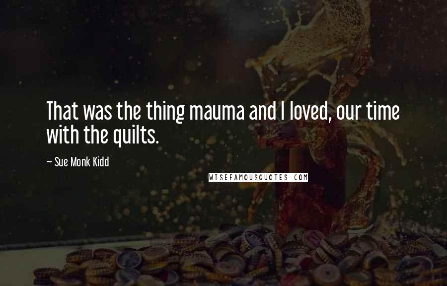 Sue Monk Kidd Quotes: That was the thing mauma and I loved, our time with the quilts.