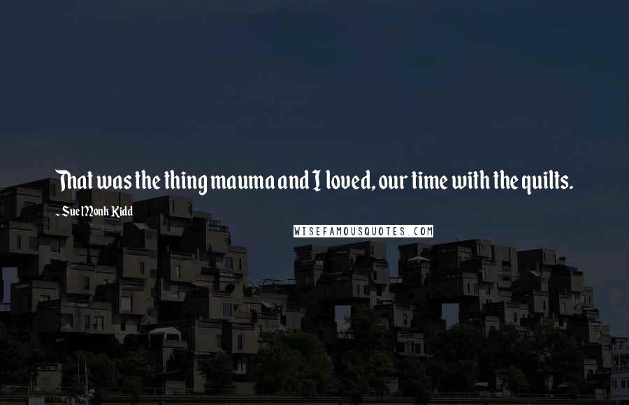 Sue Monk Kidd Quotes: That was the thing mauma and I loved, our time with the quilts.