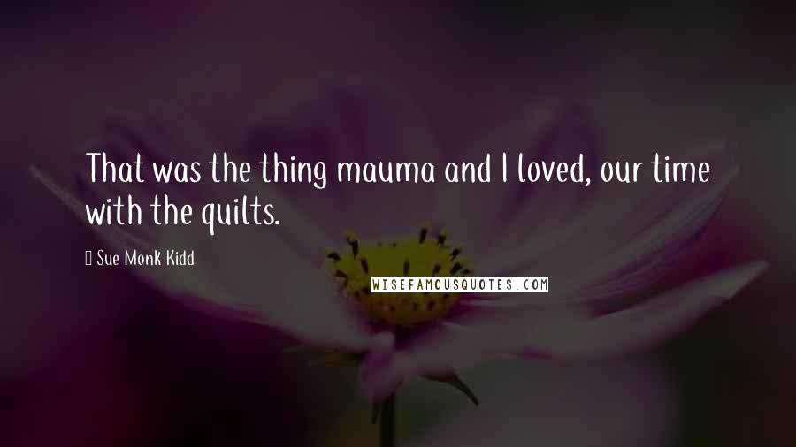 Sue Monk Kidd Quotes: That was the thing mauma and I loved, our time with the quilts.