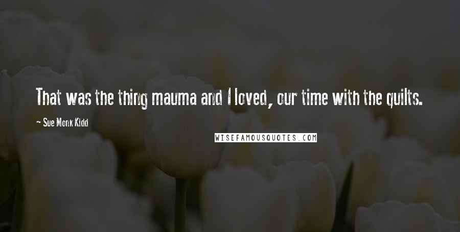 Sue Monk Kidd Quotes: That was the thing mauma and I loved, our time with the quilts.