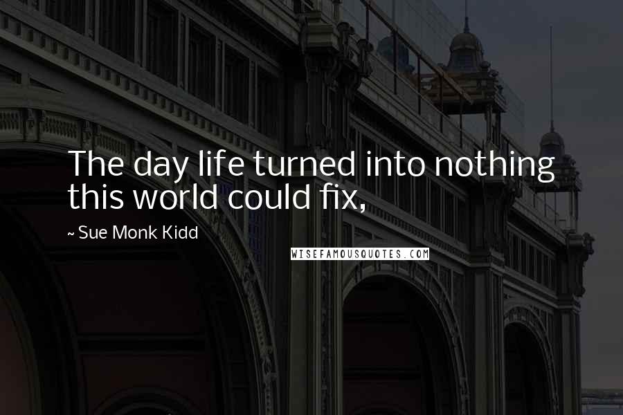 Sue Monk Kidd Quotes: The day life turned into nothing this world could fix,