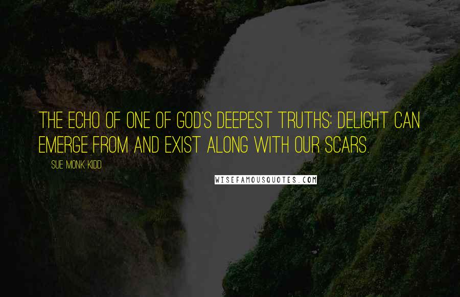 Sue Monk Kidd Quotes: The echo of one of God's deepest truths: delight can emerge from and exist along with our scars.