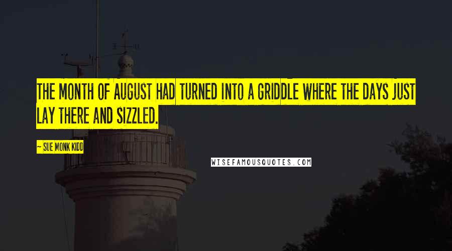 Sue Monk Kidd Quotes: The month of August had turned into a griddle where the days just lay there and sizzled.