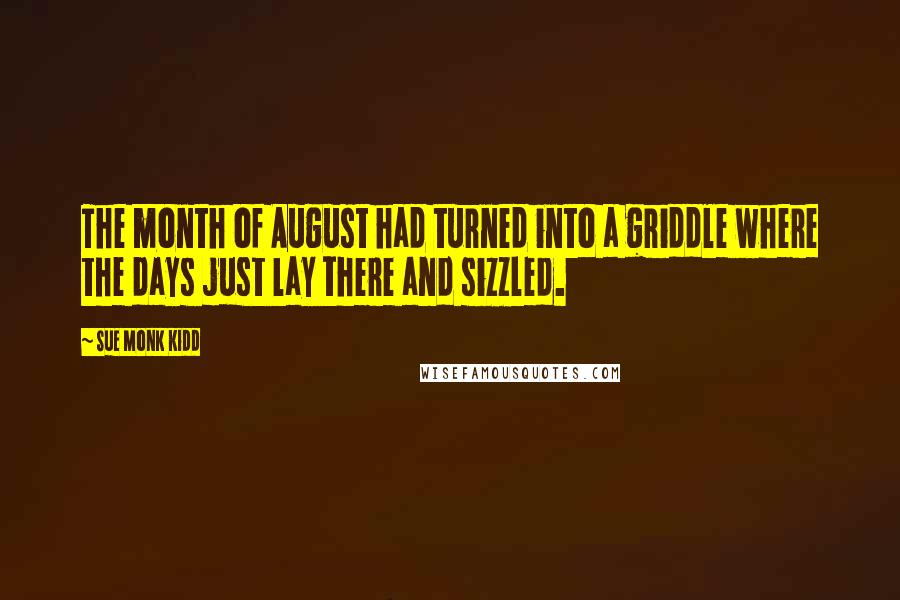 Sue Monk Kidd Quotes: The month of August had turned into a griddle where the days just lay there and sizzled.