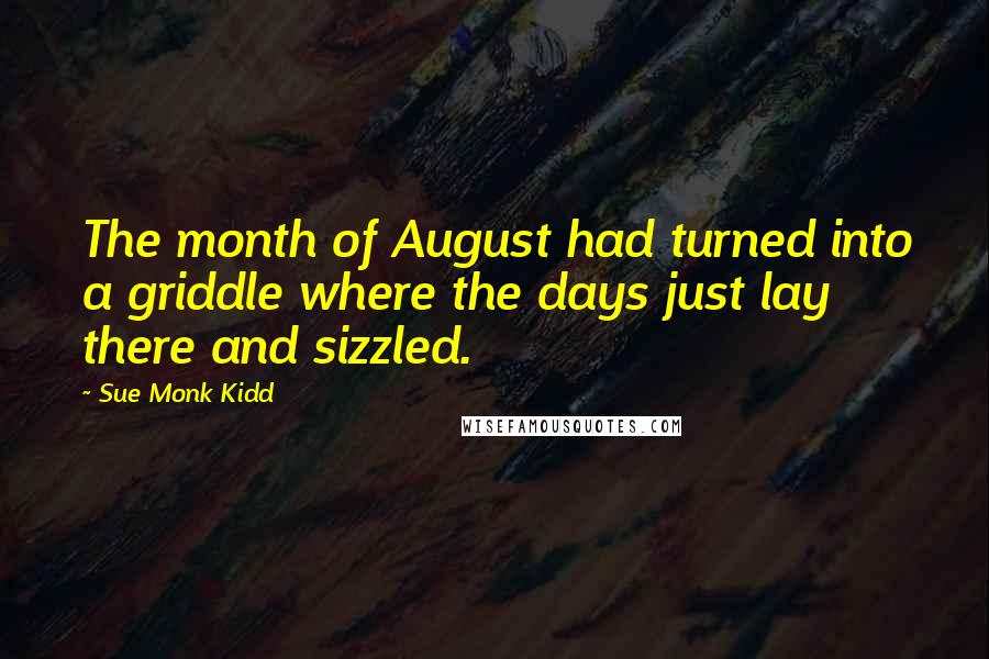 Sue Monk Kidd Quotes: The month of August had turned into a griddle where the days just lay there and sizzled.