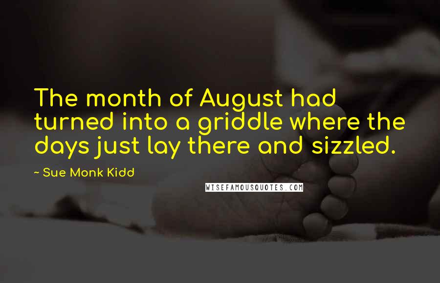 Sue Monk Kidd Quotes: The month of August had turned into a griddle where the days just lay there and sizzled.