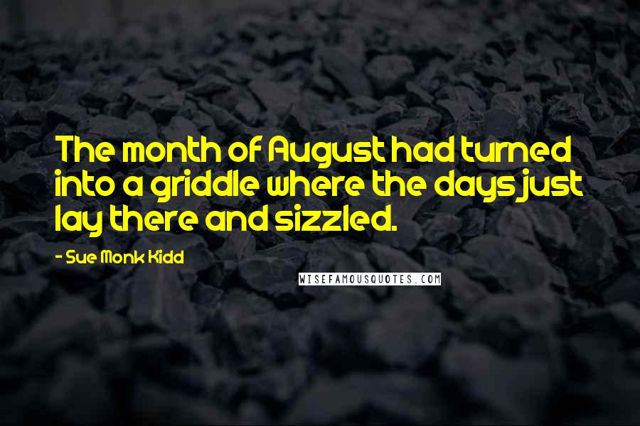 Sue Monk Kidd Quotes: The month of August had turned into a griddle where the days just lay there and sizzled.