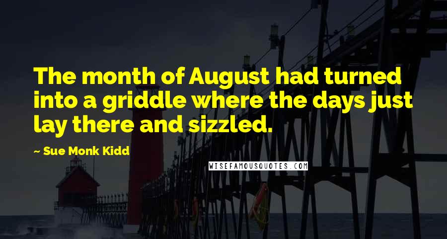 Sue Monk Kidd Quotes: The month of August had turned into a griddle where the days just lay there and sizzled.