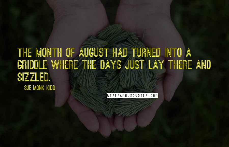 Sue Monk Kidd Quotes: The month of August had turned into a griddle where the days just lay there and sizzled.