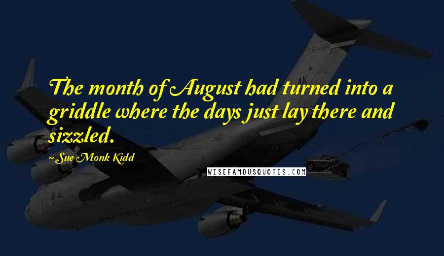 Sue Monk Kidd Quotes: The month of August had turned into a griddle where the days just lay there and sizzled.