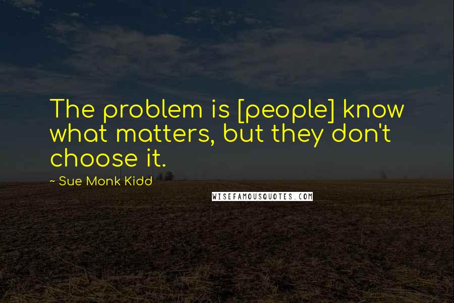 Sue Monk Kidd Quotes: The problem is [people] know what matters, but they don't choose it.