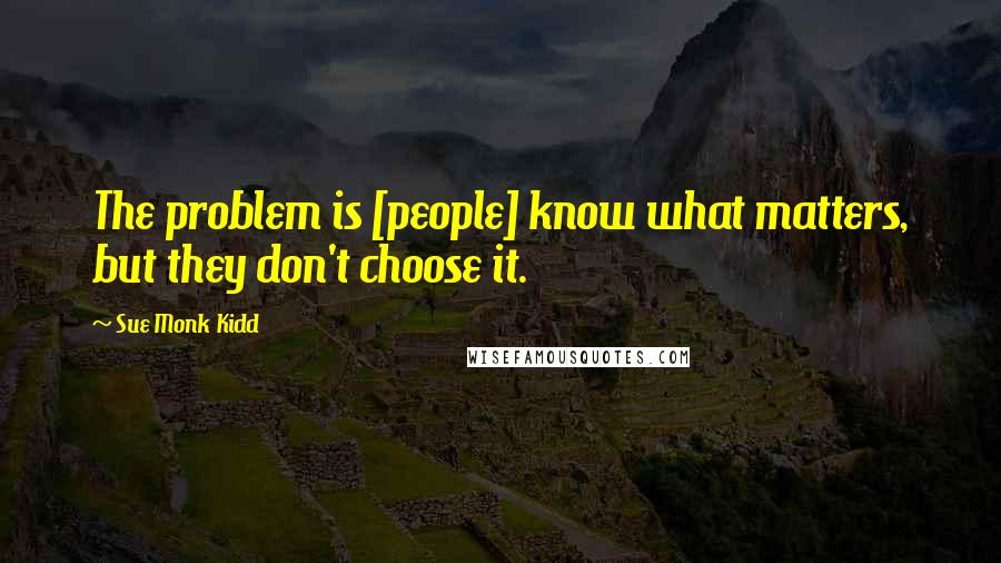 Sue Monk Kidd Quotes: The problem is [people] know what matters, but they don't choose it.