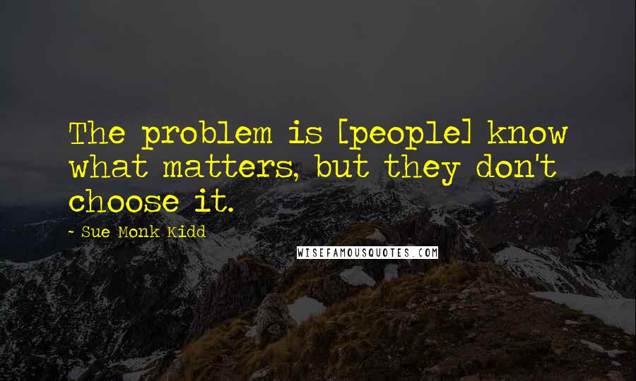 Sue Monk Kidd Quotes: The problem is [people] know what matters, but they don't choose it.