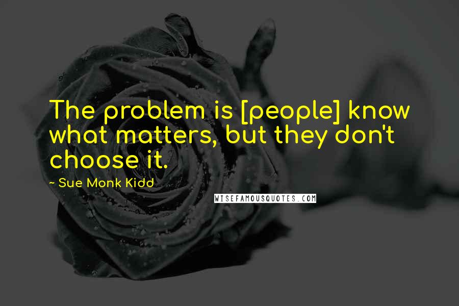 Sue Monk Kidd Quotes: The problem is [people] know what matters, but they don't choose it.