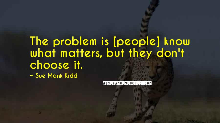 Sue Monk Kidd Quotes: The problem is [people] know what matters, but they don't choose it.