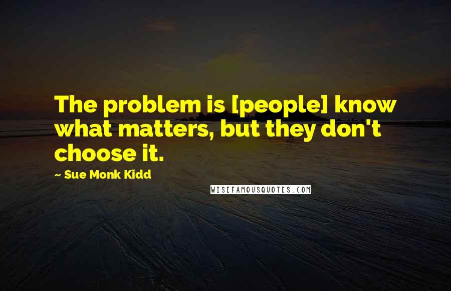 Sue Monk Kidd Quotes: The problem is [people] know what matters, but they don't choose it.