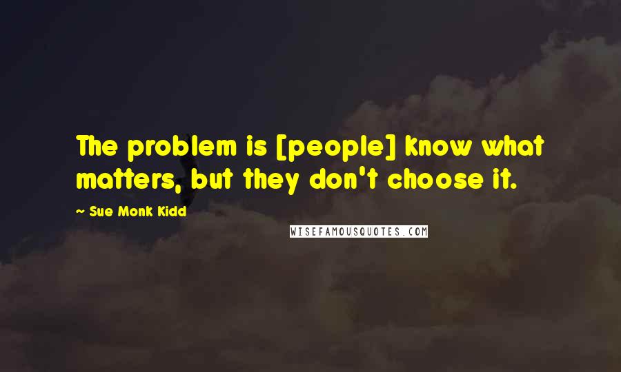 Sue Monk Kidd Quotes: The problem is [people] know what matters, but they don't choose it.