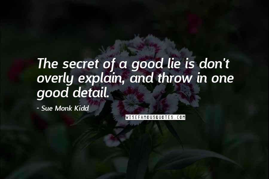 Sue Monk Kidd Quotes: The secret of a good lie is don't overly explain, and throw in one good detail.