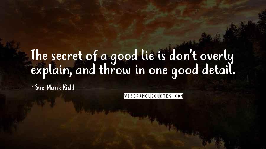 Sue Monk Kidd Quotes: The secret of a good lie is don't overly explain, and throw in one good detail.