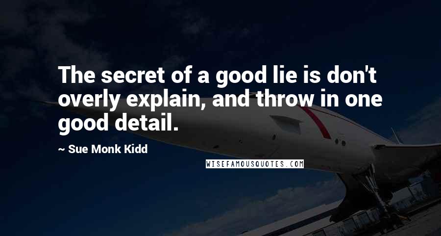 Sue Monk Kidd Quotes: The secret of a good lie is don't overly explain, and throw in one good detail.