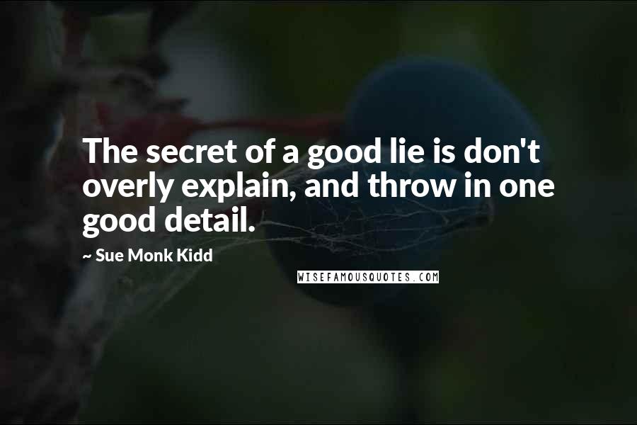 Sue Monk Kidd Quotes: The secret of a good lie is don't overly explain, and throw in one good detail.