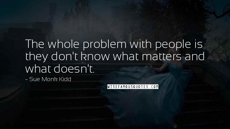 Sue Monk Kidd Quotes: The whole problem with people is they don't know what matters and what doesn't.