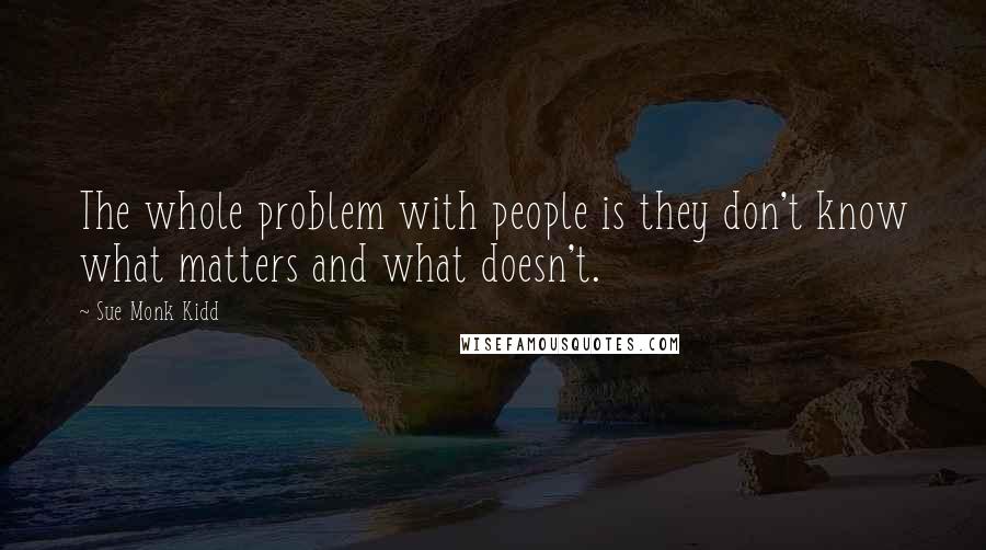 Sue Monk Kidd Quotes: The whole problem with people is they don't know what matters and what doesn't.