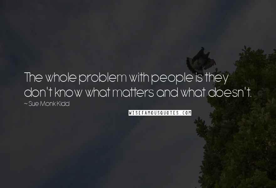 Sue Monk Kidd Quotes: The whole problem with people is they don't know what matters and what doesn't.