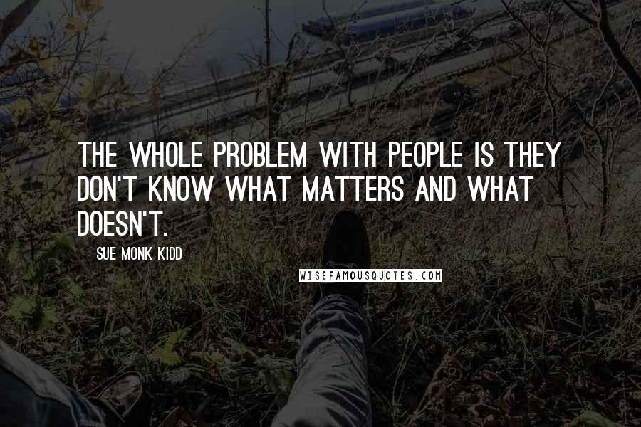 Sue Monk Kidd Quotes: The whole problem with people is they don't know what matters and what doesn't.