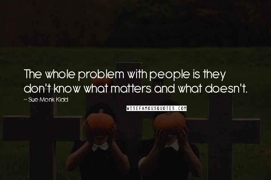 Sue Monk Kidd Quotes: The whole problem with people is they don't know what matters and what doesn't.
