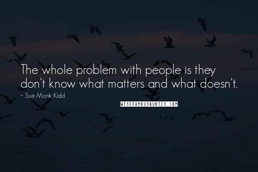Sue Monk Kidd Quotes: The whole problem with people is they don't know what matters and what doesn't.