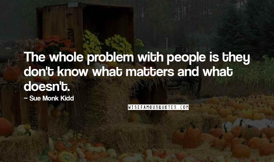 Sue Monk Kidd Quotes: The whole problem with people is they don't know what matters and what doesn't.