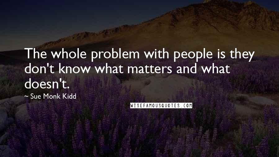 Sue Monk Kidd Quotes: The whole problem with people is they don't know what matters and what doesn't.