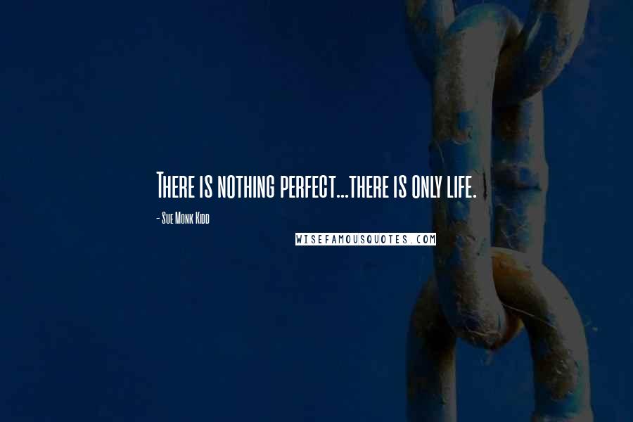 Sue Monk Kidd Quotes: There is nothing perfect...there is only life.