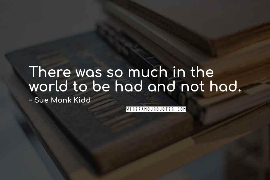 Sue Monk Kidd Quotes: There was so much in the world to be had and not had.