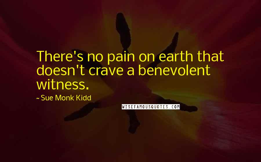 Sue Monk Kidd Quotes: There's no pain on earth that doesn't crave a benevolent witness.