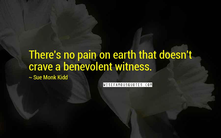 Sue Monk Kidd Quotes: There's no pain on earth that doesn't crave a benevolent witness.