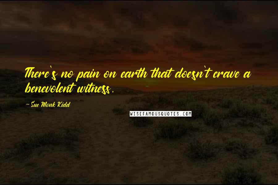 Sue Monk Kidd Quotes: There's no pain on earth that doesn't crave a benevolent witness.