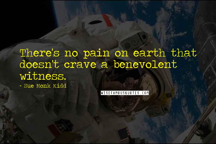 Sue Monk Kidd Quotes: There's no pain on earth that doesn't crave a benevolent witness.