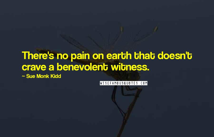 Sue Monk Kidd Quotes: There's no pain on earth that doesn't crave a benevolent witness.