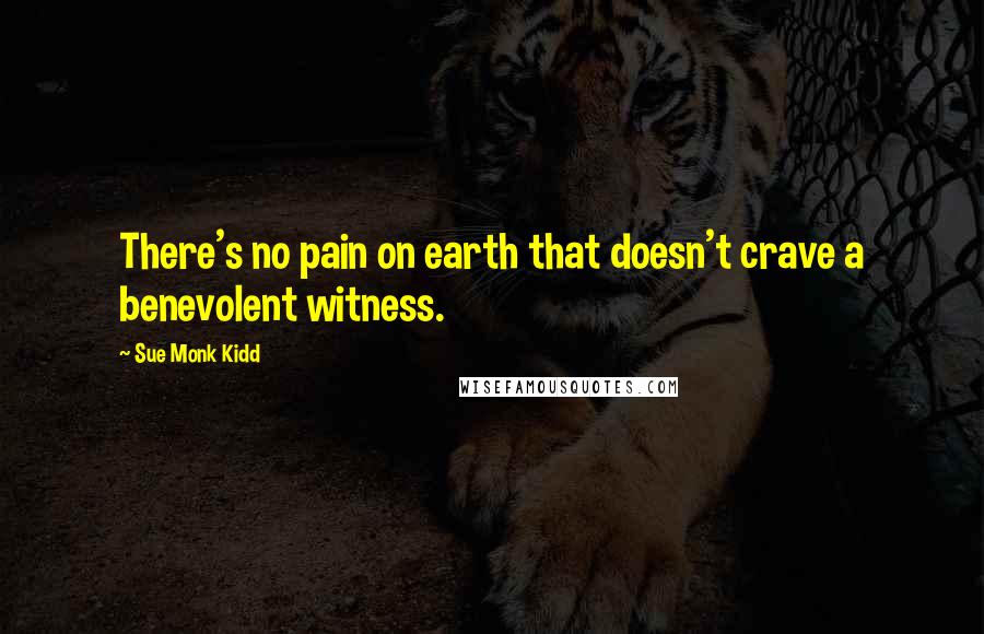 Sue Monk Kidd Quotes: There's no pain on earth that doesn't crave a benevolent witness.