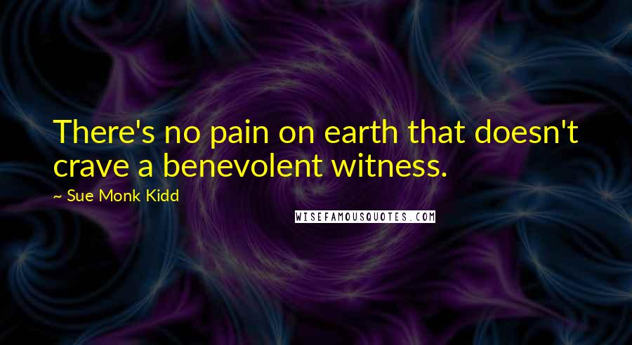 Sue Monk Kidd Quotes: There's no pain on earth that doesn't crave a benevolent witness.