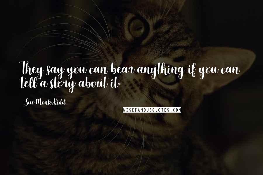 Sue Monk Kidd Quotes: They say you can bear anything if you can tell a story about it.