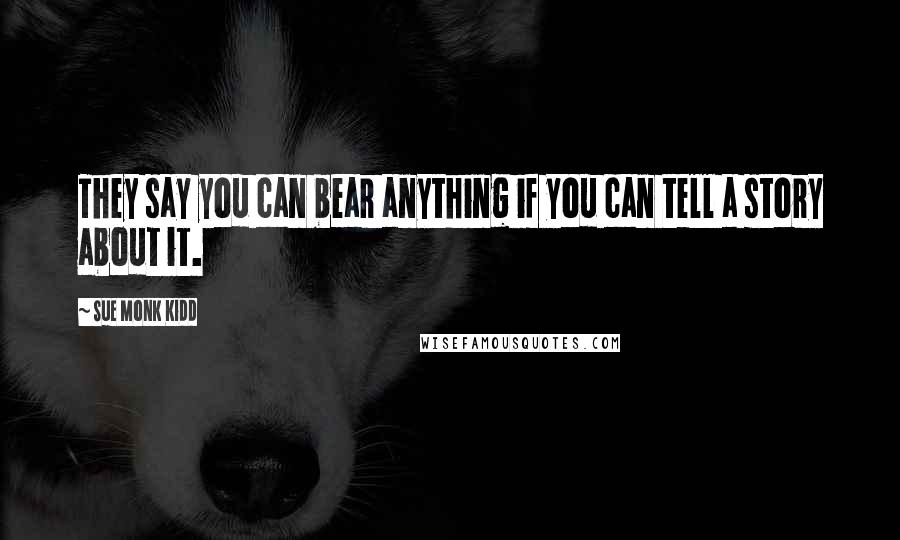 Sue Monk Kidd Quotes: They say you can bear anything if you can tell a story about it.