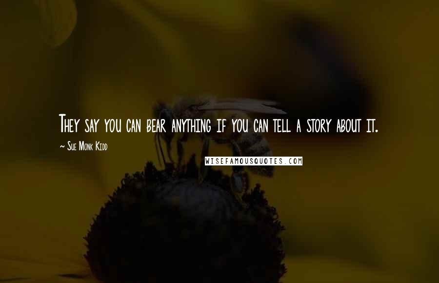 Sue Monk Kidd Quotes: They say you can bear anything if you can tell a story about it.