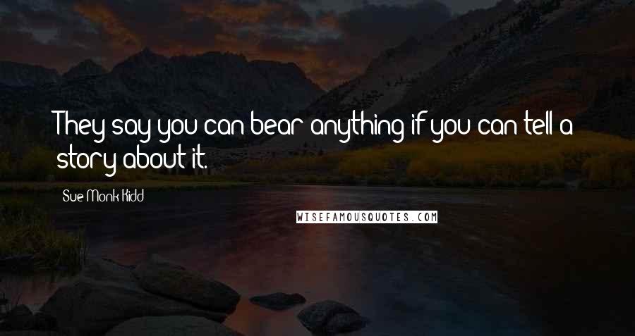 Sue Monk Kidd Quotes: They say you can bear anything if you can tell a story about it.