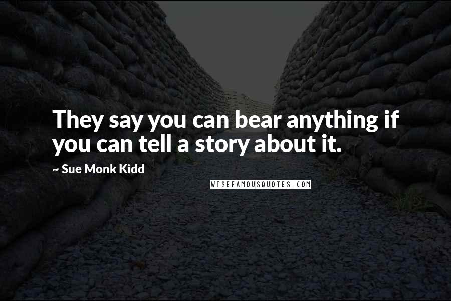 Sue Monk Kidd Quotes: They say you can bear anything if you can tell a story about it.